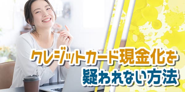 クレジットカード現金化を疑われない方法